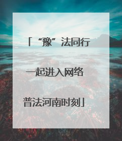 “豫”法同行 一起进入网络普法河南时刻