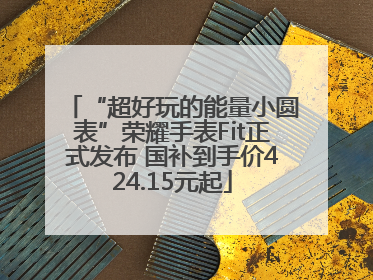 “超好玩的能量小圆表”荣耀手表Fit正式发布 国补到手价424.15元起
