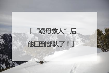 “跪母救人”后 他回到部队了！