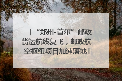 “郑州-首尔”邮政货运航线复飞，邮政航空枢纽项目加速落地