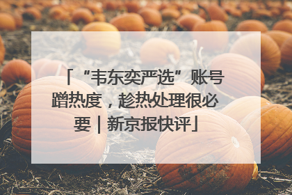 “韦东奕严选”账号蹭热度，趁热处理很必要｜新京报快评