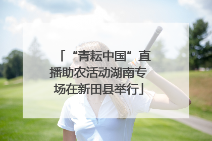“青耘中国”直播助农活动湖南专场在新田县举行