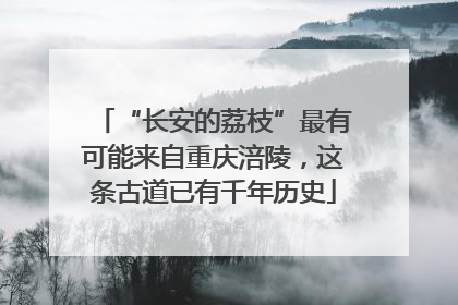 “长安的荔枝”最有可能来自重庆涪陵，这条古道已有千年历史