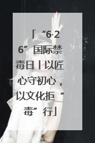“6·26”国际禁毒日丨以匠心守初心，以文化拒“毒”行