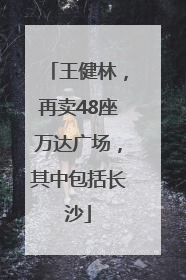 王健林，再卖48座万达广场，其中包括长沙