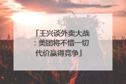 王兴谈外卖大战：美团将不惜一切代价赢得竞争