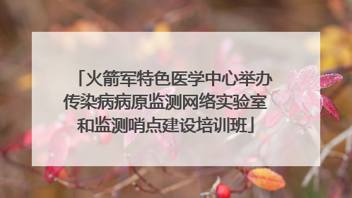 火箭军特色医学中心举办传染病病原监测网络实验室和监测哨点建设培训班