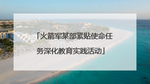 火箭军某部紧贴使命任务深化教育实践活动