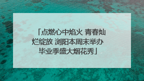 点燃心中焰火 青春灿烂绽放 浏阳本周末举办毕业季盛大烟花秀