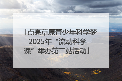 点亮草原青少年科学梦 2025年“流动科学课”举办第二站活动