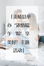 炎陵县举办“浓情端午‘粽’享美好”主题活动