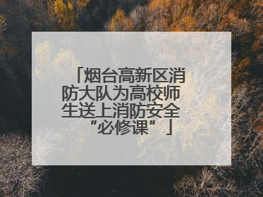 烟台高新区消防大队为高校师生送上消防安全“必修课”