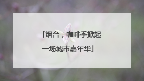 烟台，咖啡季掀起一场城市嘉年华