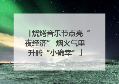 烧烤音乐节点亮“夜经济” 烟火气里升腾“小确幸”