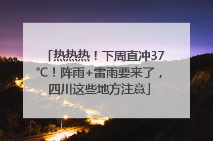 热热热！下周直冲37℃！阵雨+雷雨要来了，四川这些地方注意