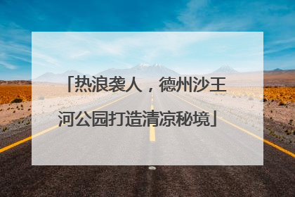 热浪袭人，德州沙王河公园打造清凉秘境