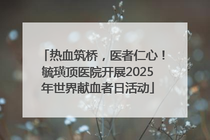 热血筑桥，医者仁心！毓璜顶医院开展2025年世界献血者日活动