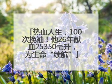 热血人生，100次挽袖！他26年献血25350毫升，为生命“续航”