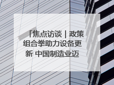 焦点访谈｜政策组合拳助力设备更新 中国制造业迈向新阶段