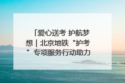 爱心送考 护航梦想｜北京地铁“护考”专项服务行动助力考生无忧赴考