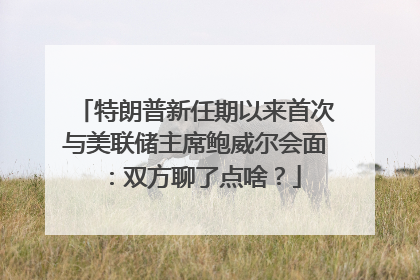 特朗普新任期以来首次与美联储主席鲍威尔会面：双方聊了点啥？