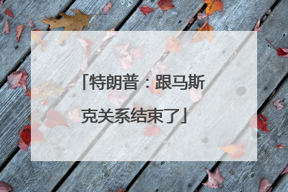 特朗普：跟马斯克关系结束了