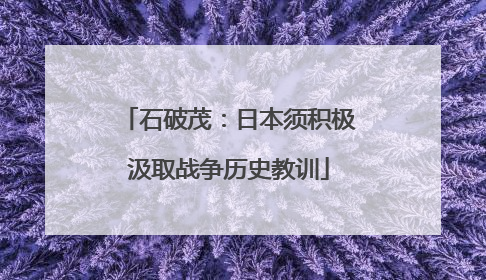 石破茂：日本须积极汲取战争历史教训