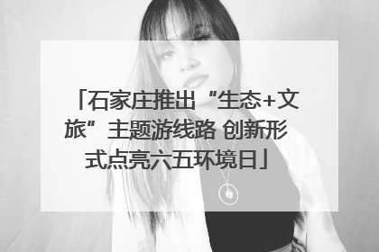 石家庄推出“生态+文旅”主题游线路 创新形式点亮六五环境日