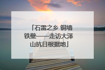 石雷之乡 铜墙铁壁——走访大泽山抗日根据地