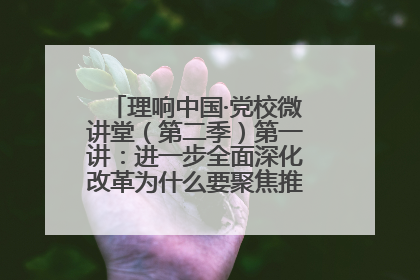 理响中国·党校微讲堂（第二季）第一讲：进一步全面深化改革为什么要聚焦推进中国式现代化