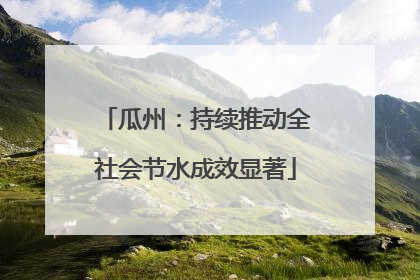 瓜州：持续推动全社会节水成效显著
