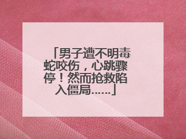 男子遭不明毒蛇咬伤，心跳骤停！然而抢救陷入僵局……