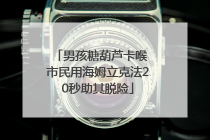 男孩糖葫芦卡喉 市民用海姆立克法20秒助其脱险