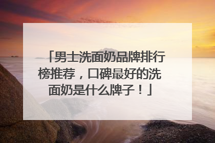 男士洗面奶品牌排行榜推荐，口碑最好的洗面奶是什么牌子！