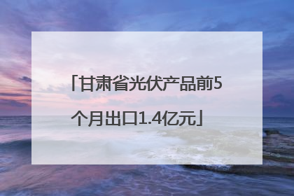 甘肃省光伏产品前5个月出口1.4亿元