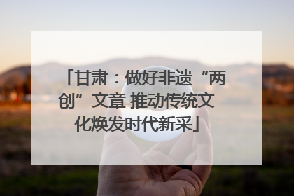 甘肃：做好非遗“两创”文章 推动传统文化焕发时代新采