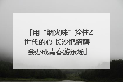用“烟火味”拴住Z世代的心 长沙把招聘会办成青春游乐场