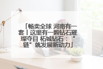 畅卖全球 河南有一套丨这里有一颗钻石璀璨夺目 柘城钻石：“链”就发展新动力