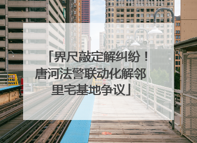 界尺敲定解纠纷！唐河法警联动化解邻里宅基地争议