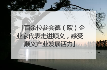 百余位参会德（欧）企业家代表走进顺义，感受顺义产业发展活力