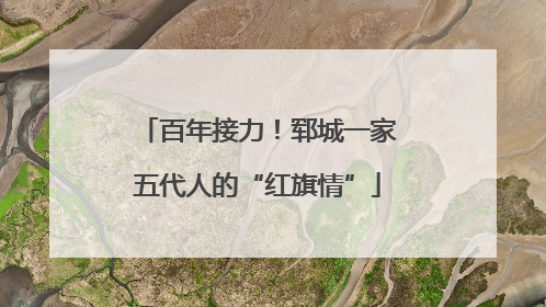百年接力！郓城一家五代人的“红旗情”