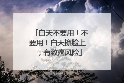 白天不要用！不要用！白天擦脸上，有致癌风险