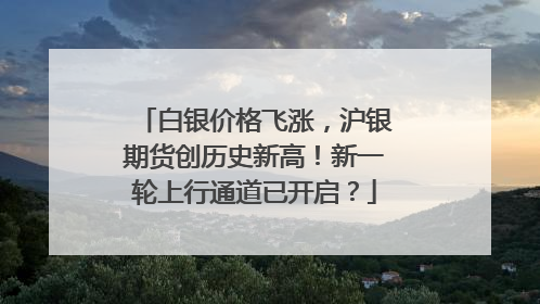 白银价格飞涨，沪银期货创历史新高！新一轮上行通道已开启？