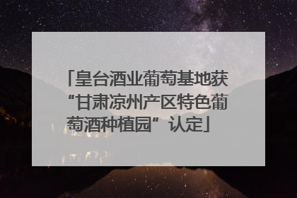 皇台酒业葡萄基地获“甘肃凉州产区特色葡萄酒种植园”认定