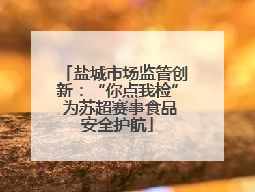 盐城市场监管创新：“你点我检” 为苏超赛事食品安全护航