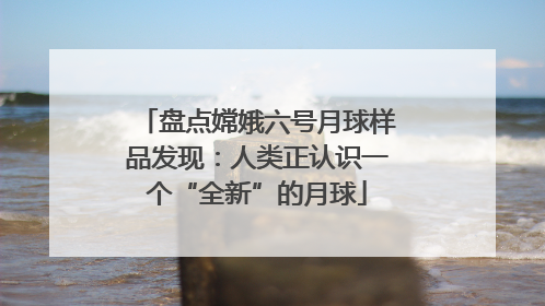 盘点嫦娥六号月球样品发现：人类正认识一个“全新”的月球