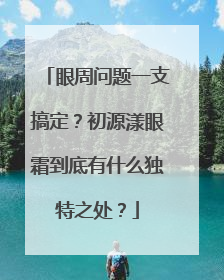 眼周问题一支搞定？初源漾眼霜到底有什么独特之处？