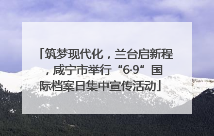 筑梦现代化，兰台启新程，咸宁市举行“6·9”国际档案日集中宣传活动