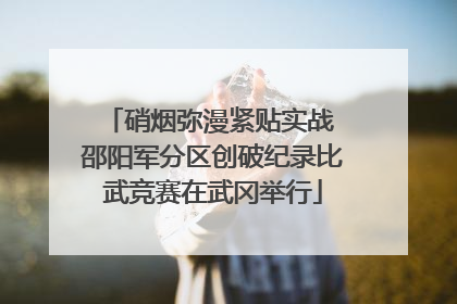 硝烟弥漫紧贴实战 邵阳军分区创破纪录比武竞赛在武冈举行