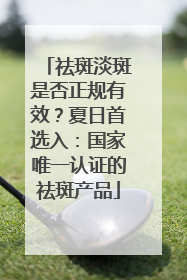 祛斑淡斑是否正规有效？夏日首选入：国家唯一认证的祛斑产品
